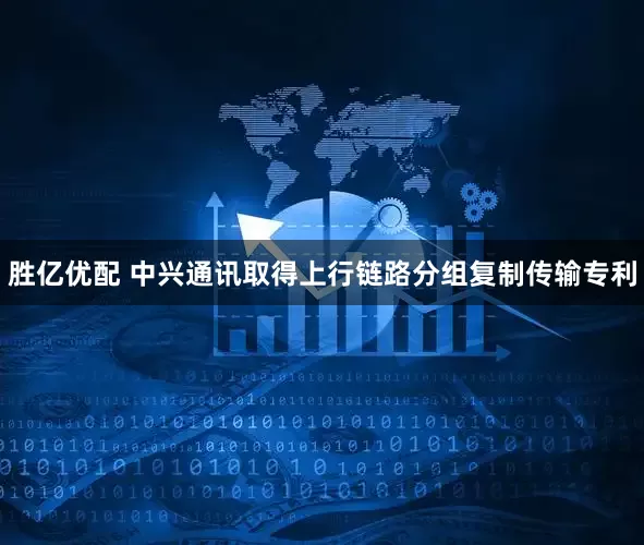 胜亿优配 中兴通讯取得上行链路分组复制传输专利