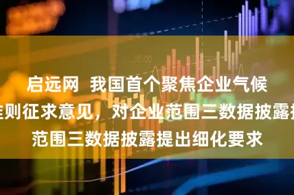 启远网  我国首个聚焦企业气候信披的具体准则征求意见，对企业范围三数据披露提出细化要求
