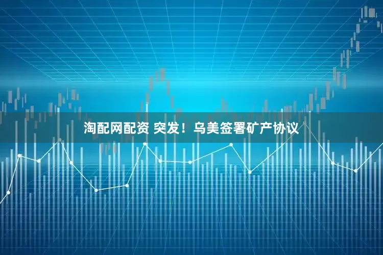 淘配网配资 突发！乌美签署矿产协议