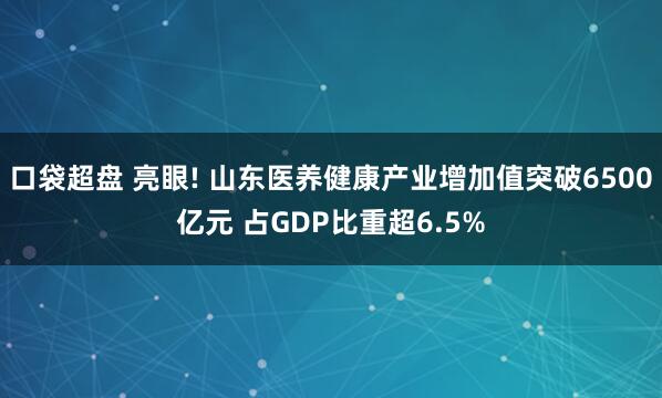 口袋超盘 亮眼! 山东医养健康产业增加值突破6500亿元 占GDP比重超6.5%