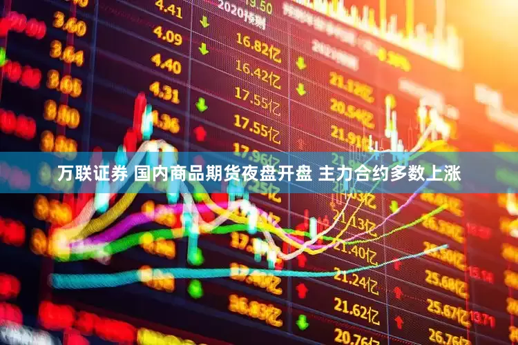 万联证券 国内商品期货夜盘开盘 主力合约多数上涨