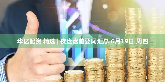 华亿配资 精选 | 夜盘盘前要闻汇总 6月19日 周四