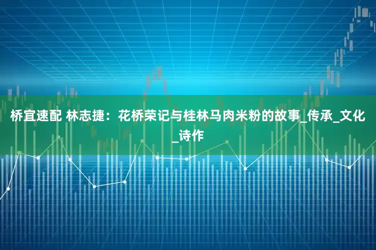 桥宜速配 林志捷：花桥荣记与桂林马肉米粉的故事_传承_文化_诗作