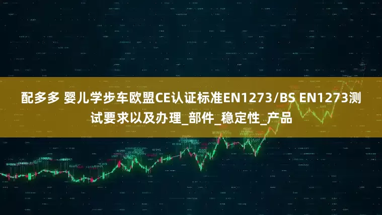 配多多 婴儿学步车欧盟CE认证标准EN1273/BS EN1273测试要求以及办理_部件_稳定性_产品