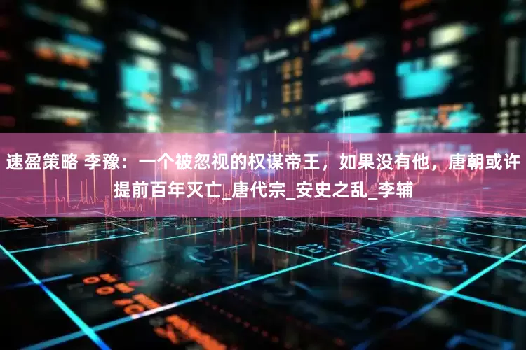 速盈策略 李豫：一个被忽视的权谋帝王，如果没有他，唐朝或许提前百年灭亡_唐代宗_安史之乱_李辅