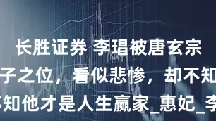 长胜证券 李琩被唐玄宗夺妻，失太子之位，看似悲惨，却不知他才是人生赢家_惠妃_李瑛_杨玉环