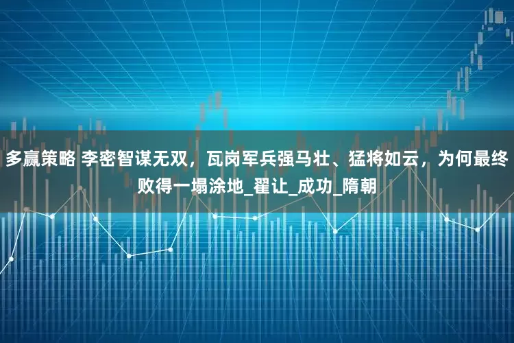 多赢策略 李密智谋无双，瓦岗军兵强马壮、猛将如云，为何最终败得一塌涂地_翟让_成功_隋朝