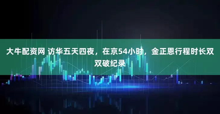 大牛配资网 访华五天四夜，在京54小时，金正恩行程时长双双破纪录