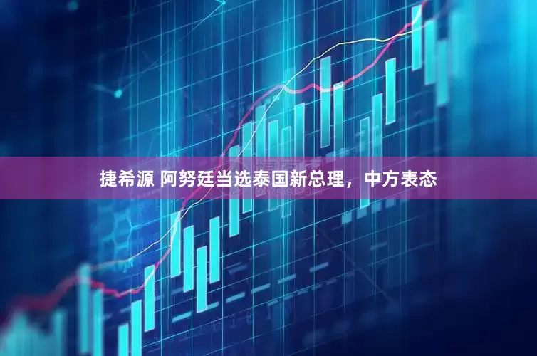 捷希源 阿努廷当选泰国新总理，中方表态