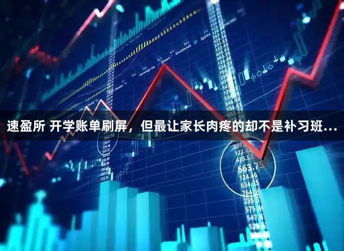 速盈所 开学账单刷屏，但最让家长肉疼的却不是补习班…