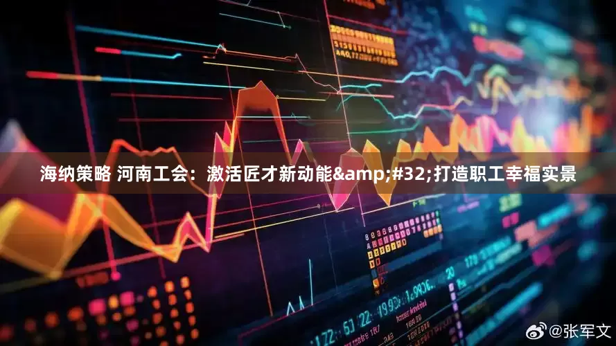 海纳策略 河南工会：激活匠才新动能&#32;打造职工幸福实景