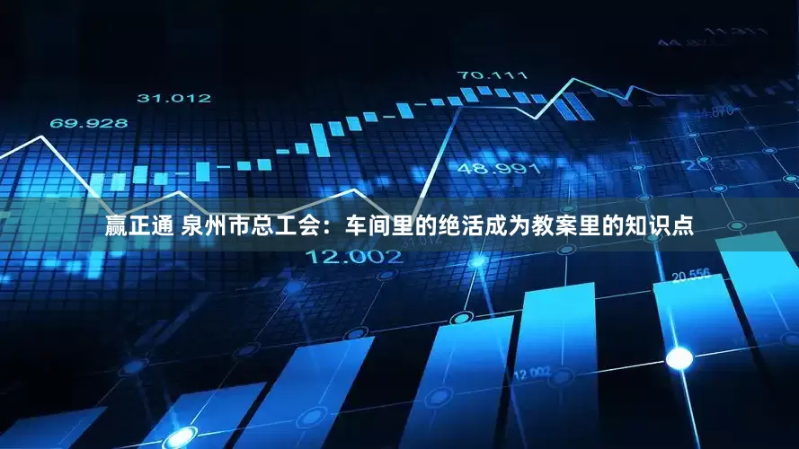 赢正通 泉州市总工会：车间里的绝活成为教案里的知识点
