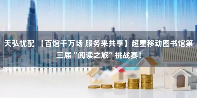 天弘忧配 【百馆千万场 服务来共享】超星移动图书馆第三届“阅读之旅”挑战赛！