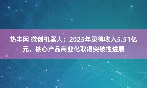 热丰网 微创机器人：2025年录得收入5.51亿元，核心产品商业化取得突破性进展