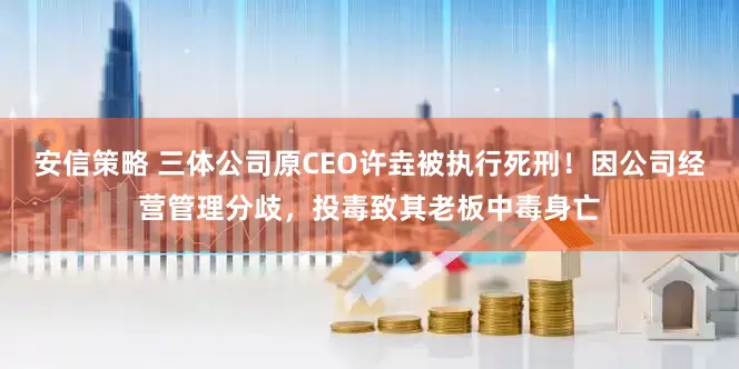 安信策略 三体公司原CEO许垚被执行死刑！因公司经营管理分歧，投毒致其老板中毒身亡