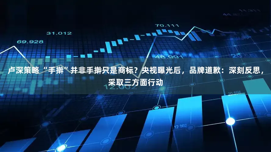 卢深策略 “手擀”并非手擀只是商标？央视曝光后，品牌道歉：深刻反思，采取三方面行动