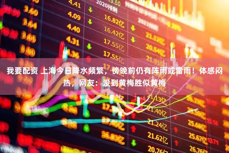 我要配资 上海今日降水频繁，傍晚前仍有阵雨或雷雨！体感闷热，网友：没到黄梅胜似黄梅