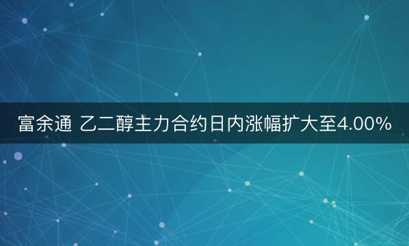 富余通 乙二醇主力合约日内涨幅扩大至4.00%