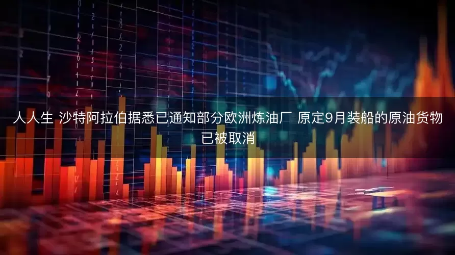 人人生 沙特阿拉伯据悉已通知部分欧洲炼油厂 原定9月装船的原油货物已被取消